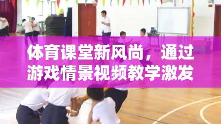 游戲情景視頻教學(xué)，體育課堂新風(fēng)尚，激發(fā)運(yùn)動(dòng)樂(lè)趣