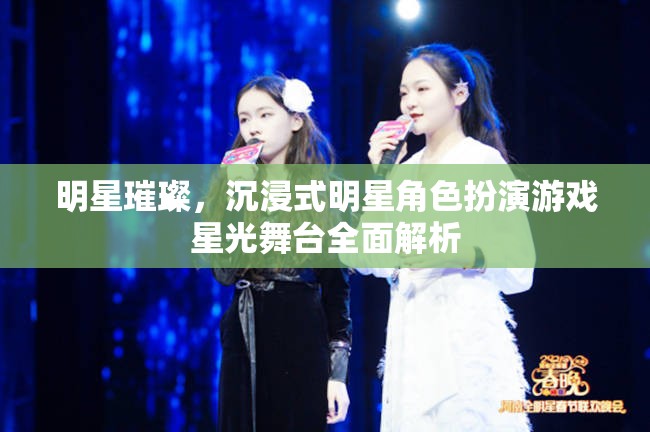 星光舞臺(tái)，全面解析沉浸式明星角色扮演游戲的璀璨魅力