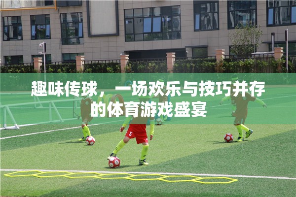 歡樂與技巧的碰撞，趣味傳球體育游戲盛宴