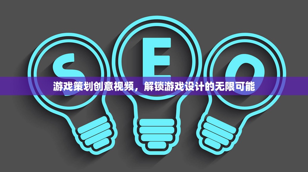 解鎖游戲設(shè)計無限可能，探索游戲策劃創(chuàng)意視頻的魅力