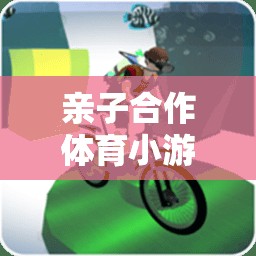親子合作體育小游戲的魅力，構(gòu)建溫馨家庭時(shí)光的教案指南