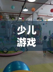 童夢奇緣，打造少兒游戲創(chuàng)意樂園，激發(fā)無限想象與樂趣