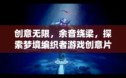 夢境編織者，游戲創(chuàng)意片尾的余音繞梁與無限創(chuàng)意探索