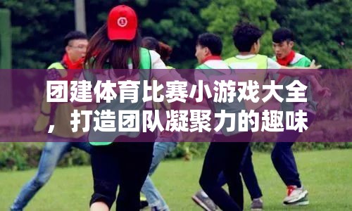 打造團隊凝聚力的趣味之旅，團建體育比賽小游戲大全