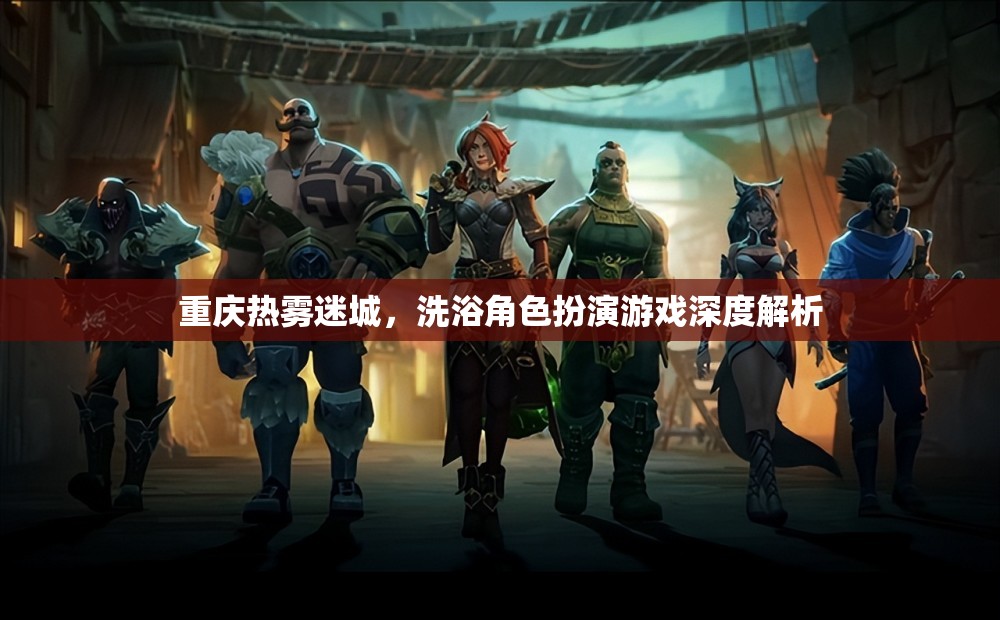 重慶熱霧迷城，深度解析洗浴角色扮演游戲