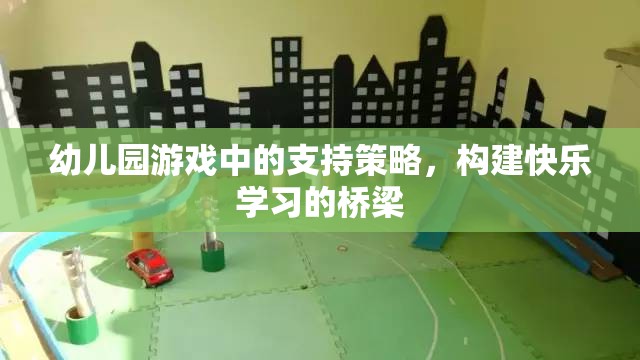 幼兒園游戲中的支持策略，搭建快樂(lè)學(xué)習(xí)的橋梁