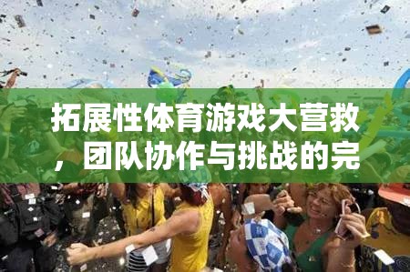 拓展性體育游戲大營(yíng)救，團(tuán)隊(duì)協(xié)作與挑戰(zhàn)的完美融合