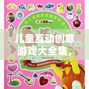 兒童互動創(chuàng)意游戲大全集，解鎖無限想象與樂趣的奇妙世界