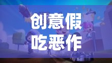 創(chuàng)意假吃惡作劇，一場奇妙的游戲之旅