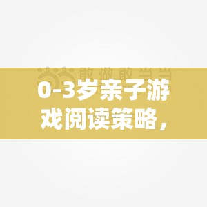 0-3歲親子游戲閱讀策略，愛(ài)的橋梁與智慧啟迪  第1張