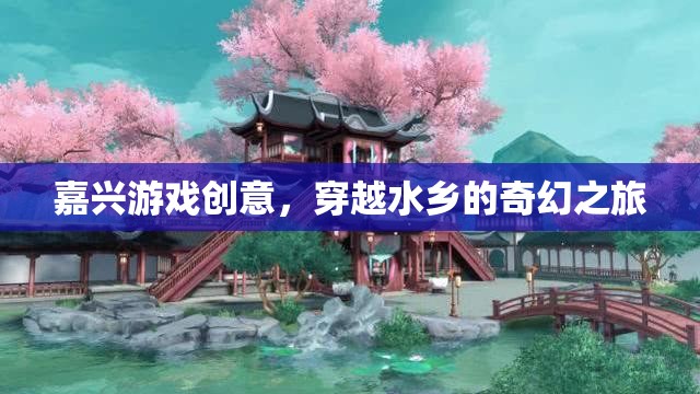嘉興水鄉(xiāng)奇幻之旅，穿越游戲創(chuàng)意的夢(mèng)幻篇章