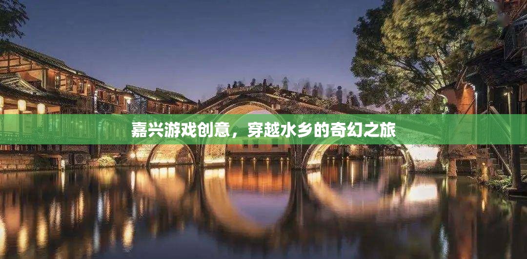 嘉興水鄉(xiāng)奇幻之旅，穿越游戲創(chuàng)意的夢(mèng)幻篇章
