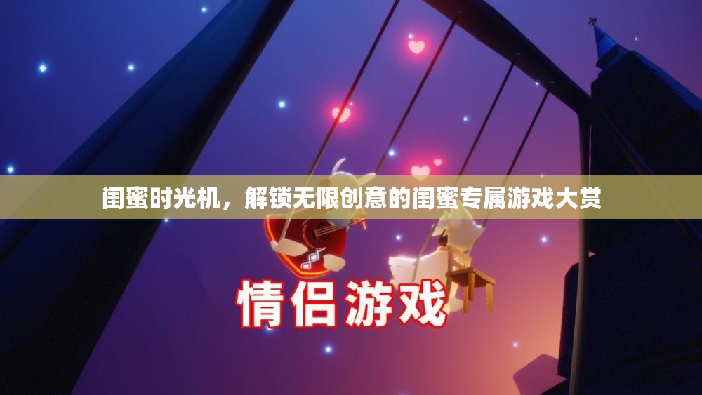 閨蜜時(shí)光機(jī)，解鎖無限創(chuàng)意的閨蜜專屬游戲大賞