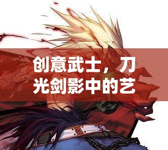 刀光劍影中的創(chuàng)意武士，藝術(shù)與策略的交融