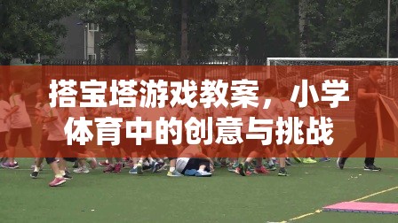 小學(xué)體育中的創(chuàng)意挑戰(zhàn)，搭寶塔游戲教案設(shè)計(jì)  第2張