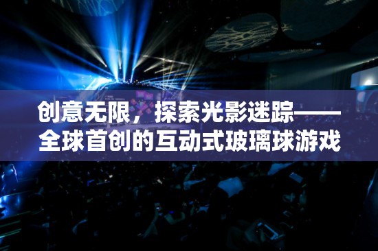 光影迷蹤，全球首創(chuàng)的互動式玻璃球游戲，解鎖創(chuàng)意無限新體驗