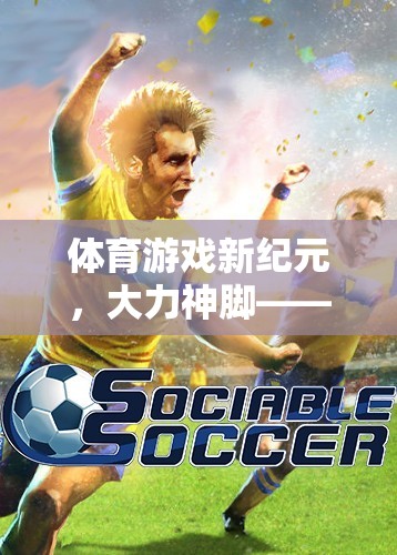 體育游戲新紀元，大力神腳——挑戰(zhàn)極限的足球之旅