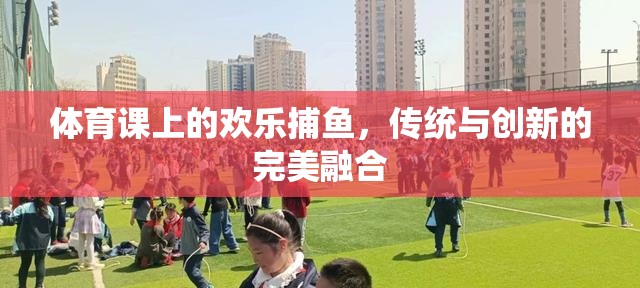 傳統(tǒng)與創(chuàng)新的碰撞，體育課上的歡樂捕魚活動(dòng)