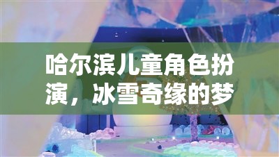 哈爾濱兒童冰雪奇緣，角色扮演的夢(mèng)幻之旅