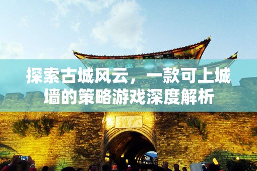 探索古城風云，一款可上城墻的策略游戲深度解析