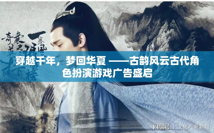 穿越千年，夢回華夏，古韻風云古代角色扮演游戲廣告盛啟