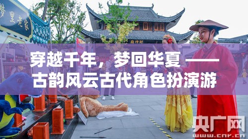 穿越千年，夢回華夏，古韻風云古代角色扮演游戲廣告盛啟