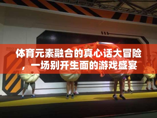 體育元素融合的真心話大冒險(xiǎn)，一場(chǎng)別開生面的游戲盛宴