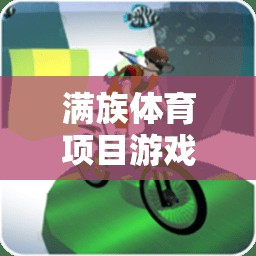 滿族體育項(xiàng)目游戲題庫(kù)，傳承與創(chuàng)新的智慧結(jié)晶  第3張