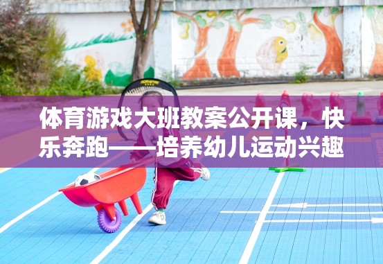 快樂奔跑，大班幼兒體育游戲公開課教案——激發(fā)運(yùn)動(dòng)興趣與團(tuán)隊(duì)協(xié)作