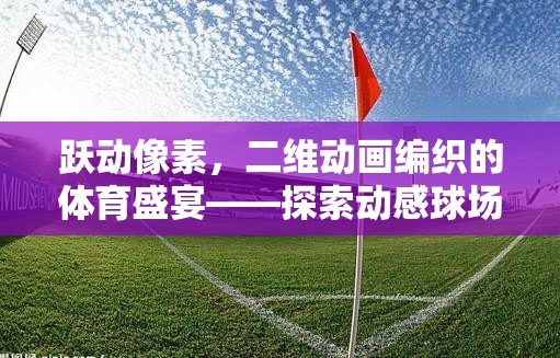 躍動像素，編織二維動畫的體育盛宴，探索動感球場的無限魅力  第1張