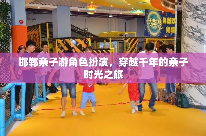 穿越千年的親子時光之旅，邯鄲親子游角色扮演