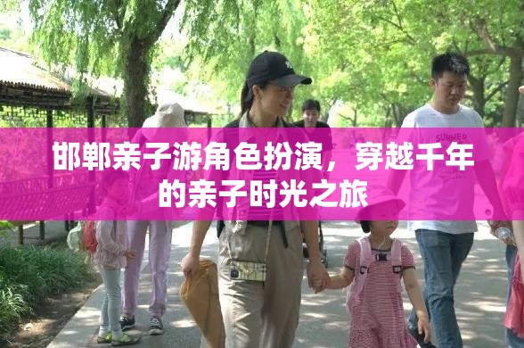 穿越千年的親子時光之旅，邯鄲親子游角色扮演