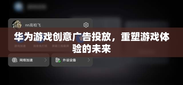 華為游戲創(chuàng)意廣告投放，重塑游戲體驗(yàn)的未來(lái)