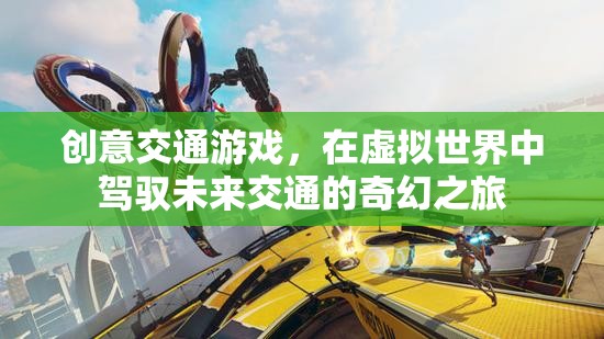 創(chuàng)意交通游戲，在虛擬世界中駕馭未來交通的奇幻之旅