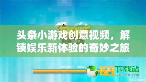 頭條小游戲創(chuàng)意視頻，解鎖娛樂新體驗(yàn)的奇妙之旅