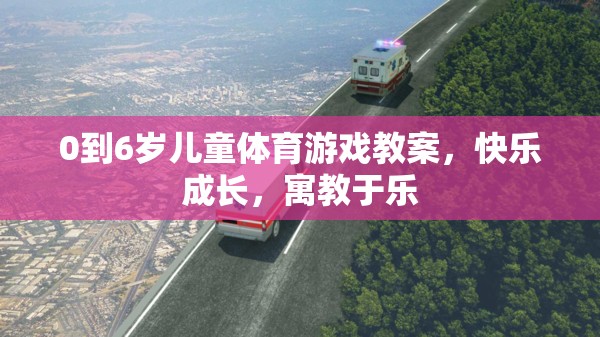 0-6歲兒童體育游戲教案，快樂成長，寓教于樂