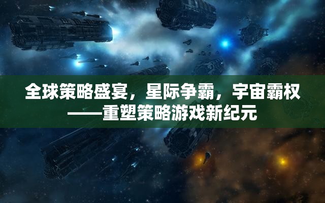 全球策略盛宴，星際爭(zhēng)霸重塑策略游戲新紀(jì)元，爭(zhēng)奪宇宙霸權(quán)