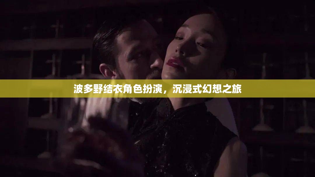 波多野結(jié)衣，沉浸式角色扮演的幻想之旅