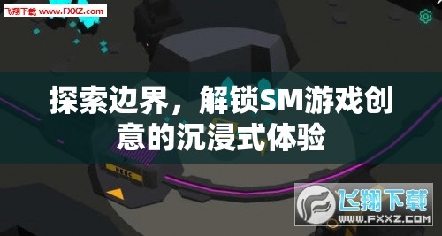 解鎖SM游戲創(chuàng)意，探索邊界，沉浸式體驗(yàn)的無限可能