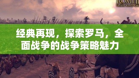 經(jīng)典再現(xiàn)，探索羅馬的全面戰(zhàn)爭(zhēng)策略魅力