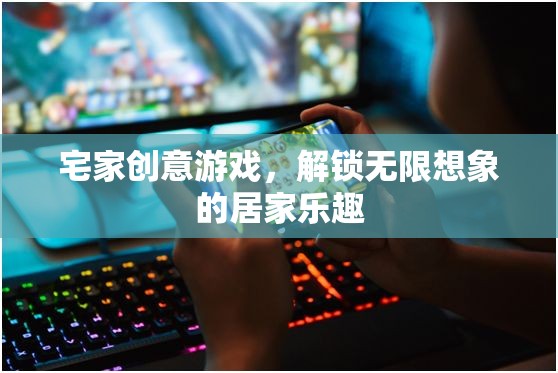 宅家創(chuàng)意游戲，解鎖無限想象的居家樂趣