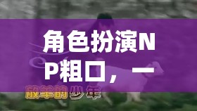 粗口與情感的極限碰撞，角色扮演的NP挑戰(zhàn)