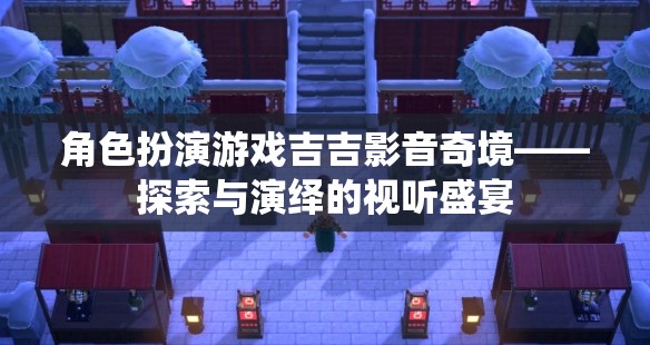吉吉影音奇境，角色扮演游戲中的探索與演繹視聽(tīng)盛宴