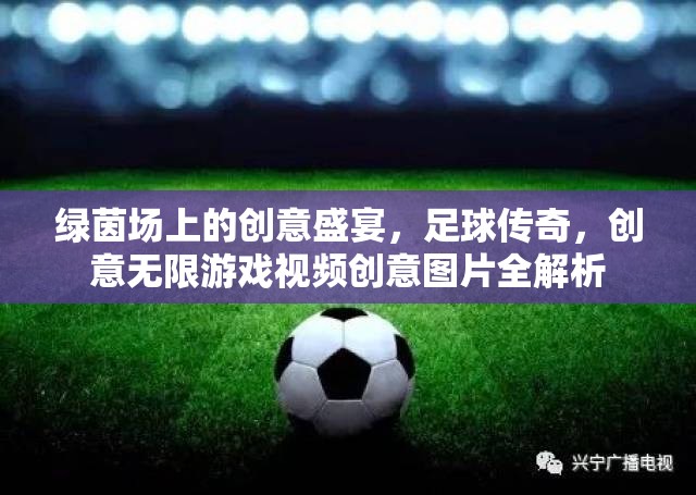綠茵場(chǎng)上的創(chuàng)意盛宴，足球傳奇與創(chuàng)意無限游戲視頻及圖片全解析