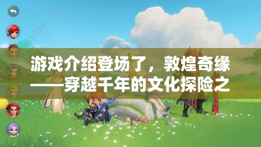 穿越千年的文化探險，敦煌奇緣游戲揭秘