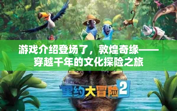 穿越千年的文化探險，敦煌奇緣游戲揭秘