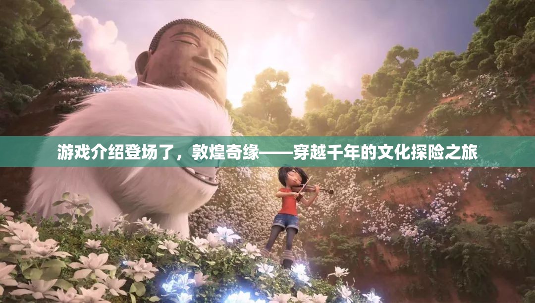 穿越千年的文化探險，敦煌奇緣游戲揭秘