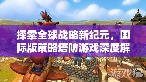 全球戰(zhàn)略新紀(jì)元，國際版策略塔防游戲深度解析