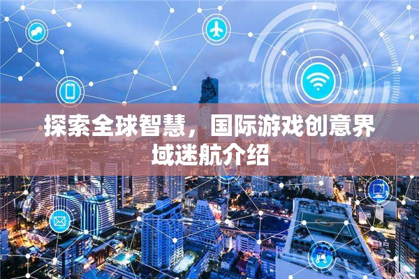 全球智慧探索，國(guó)際游戲創(chuàng)意界域迷航
