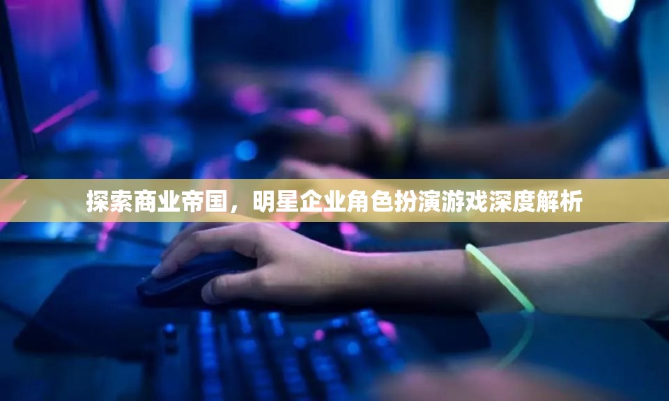 商業(yè)帝國，明星企業(yè)角色扮演游戲的深度解析  第2張